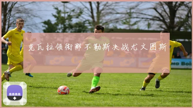 克瓦拉领衔那不勒斯决战尤文图斯