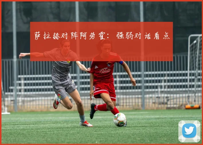 萨拉赫对阵阿劳霍:强弱对话看点