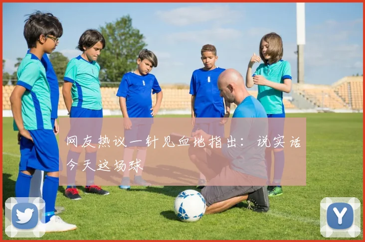网友热议一针见血地指出：说实话今天这场球