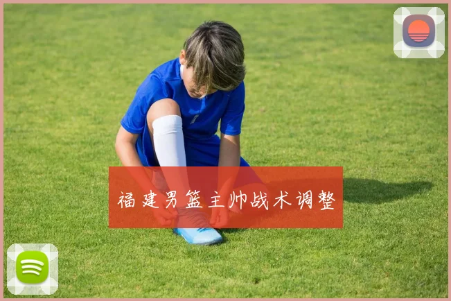 福建男篮主帅战术调整