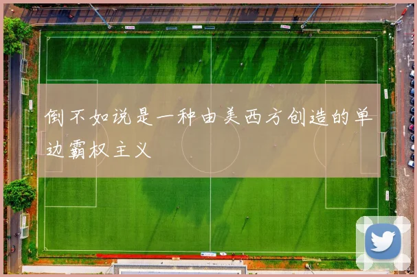 倒不如说是一种由美西方创造的单边霸权主义