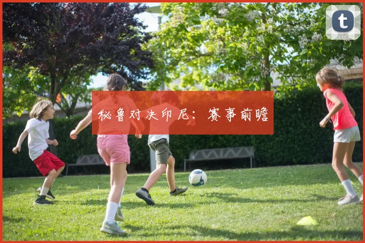 秘鲁对决印尼：赛事前瞻