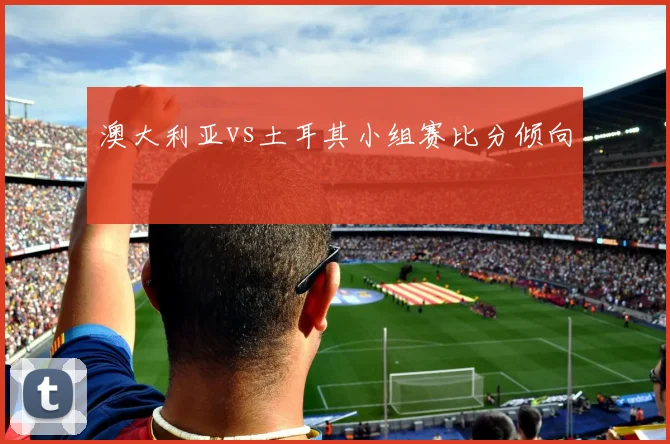 澳大利亚vs土耳其小组赛比分倾向