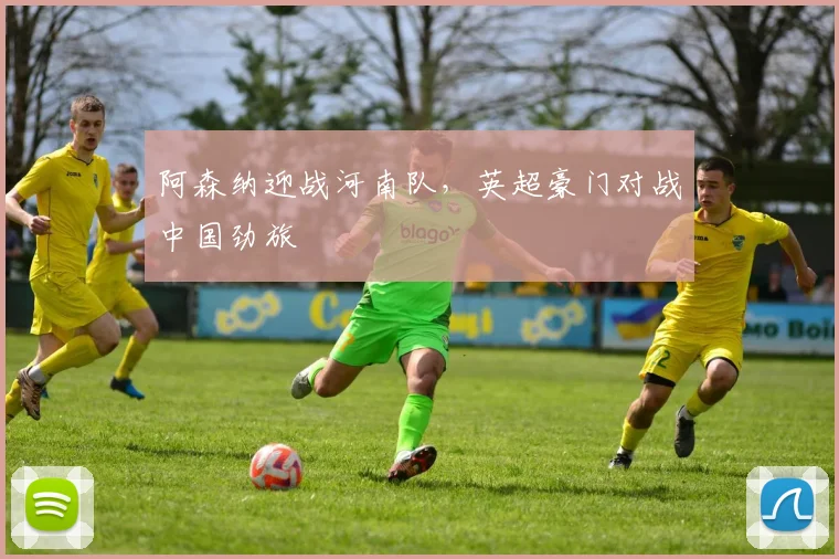 阿森纳迎战河南队，英超豪门对战中国劲旅