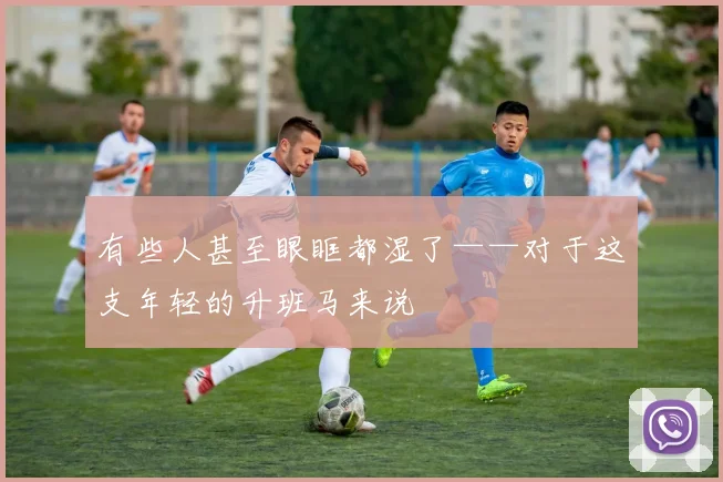 有些人甚至眼眶都湿了——对于这支年轻的升班马来说