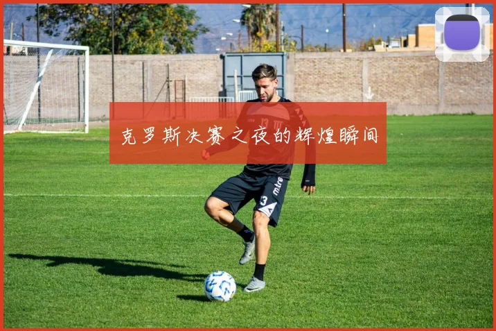 克罗斯决赛之夜的辉煌瞬间