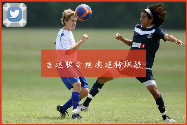 吉达联合绝境逆转取胜