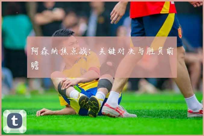 阿森纳焦点战：关键对决与胜负前瞻