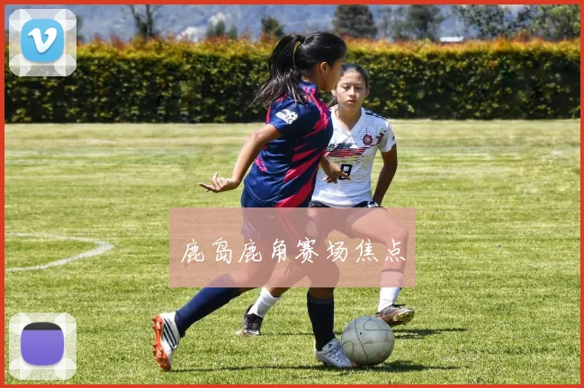 鹿岛鹿角赛场焦点