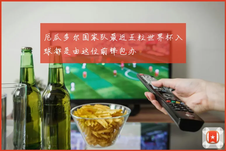 厄瓜多尔国家队最近五粒世界杯入球都是由这位前锋包办