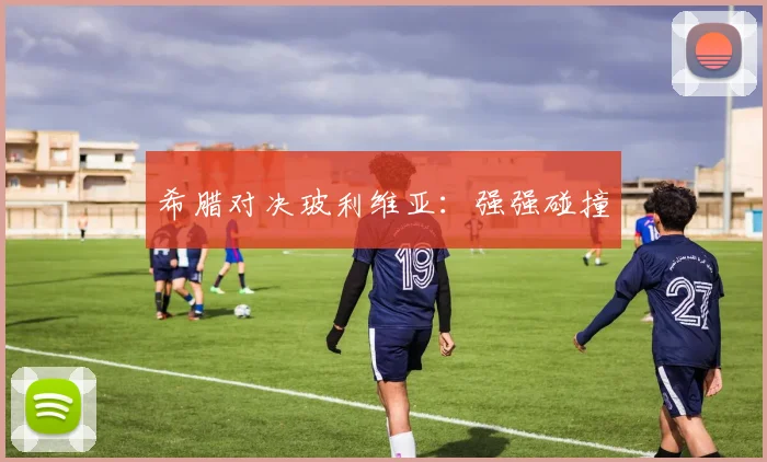 希腊对决玻利维亚：强强碰撞