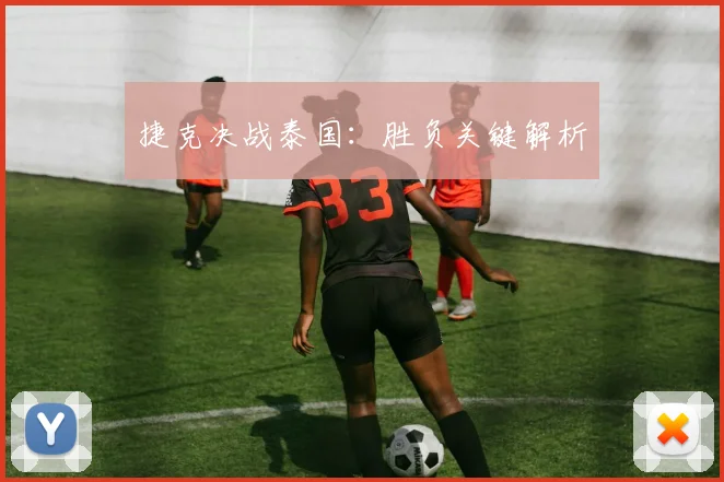 捷克决战泰国：胜负关键解析