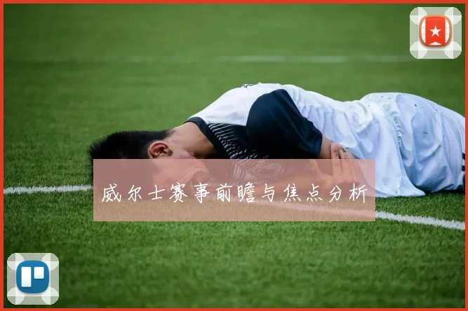 威尔士赛事前瞻与焦点分析
