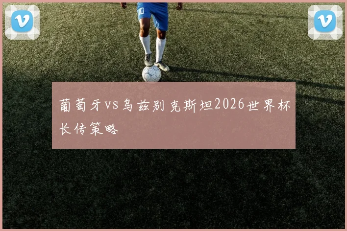 葡萄牙vs乌兹别克斯坦2026世界杯长传策略