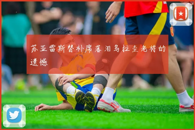 苏亚雷斯替补席落泪乌拉圭老将的遗憾