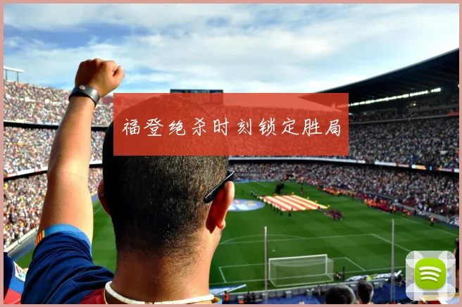 福登绝杀时刻锁定胜局
