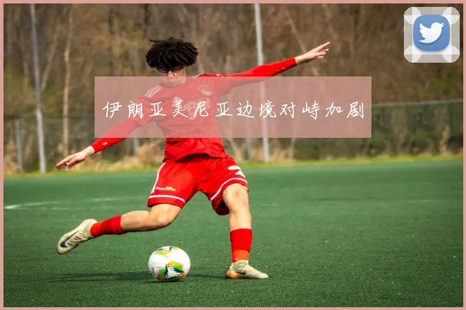 伊朗亚美尼亚边境对峙加剧