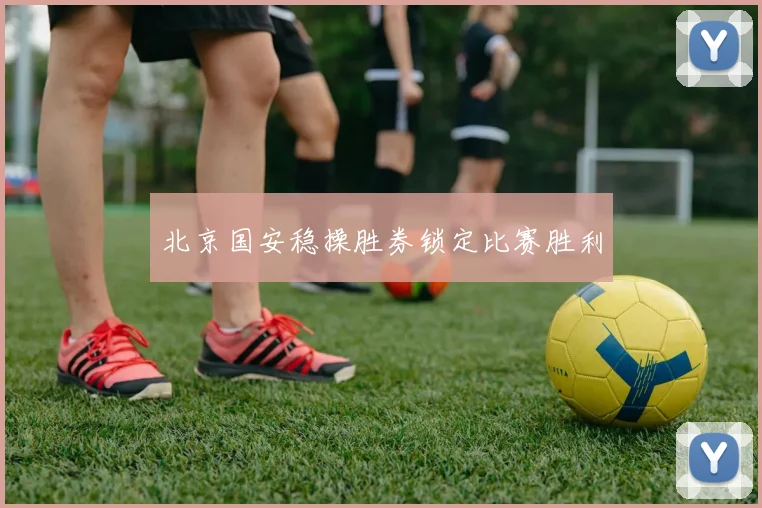 北京国安稳操胜券锁定比赛胜利