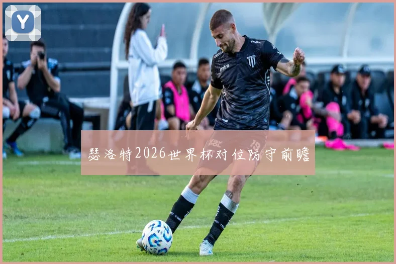 瑟洛特2026世界杯对位防守前瞻