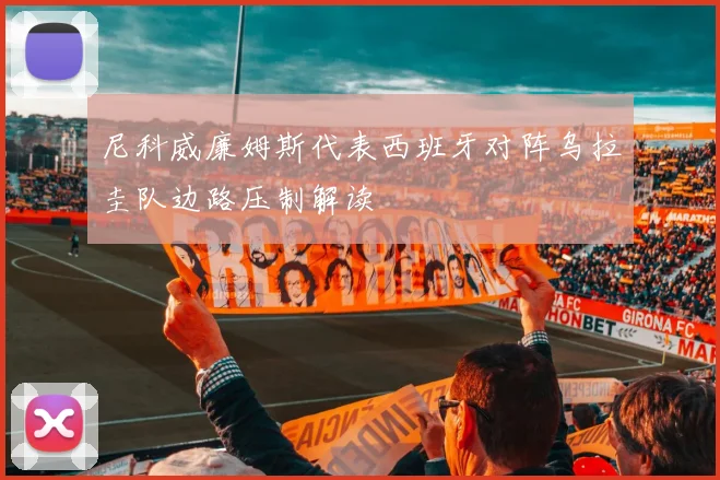 尼科威廉姆斯代表西班牙对阵乌拉圭队边路压制解读