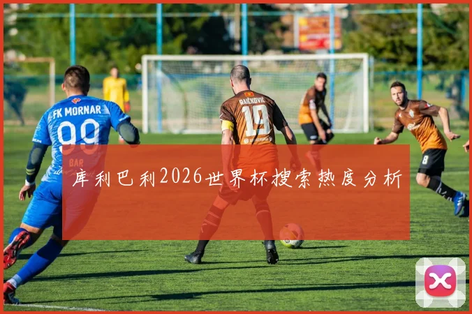 库利巴利2026世界杯搜索热度分析