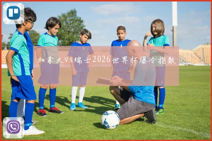 加拿大vs瑞士2026世界杯爆冷指数