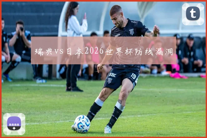 瑞典vs日本2026世界杯防线漏洞