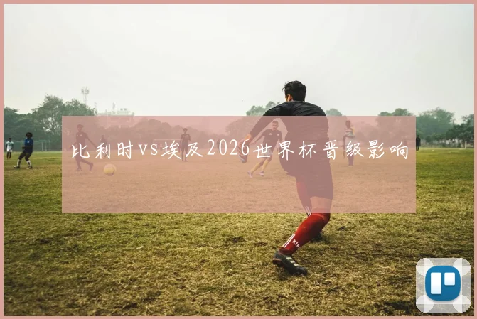 比利时vs埃及2026世界杯晋级影响