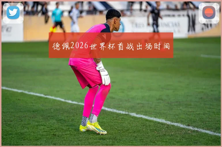 德佩2026世界杯首战出场时间