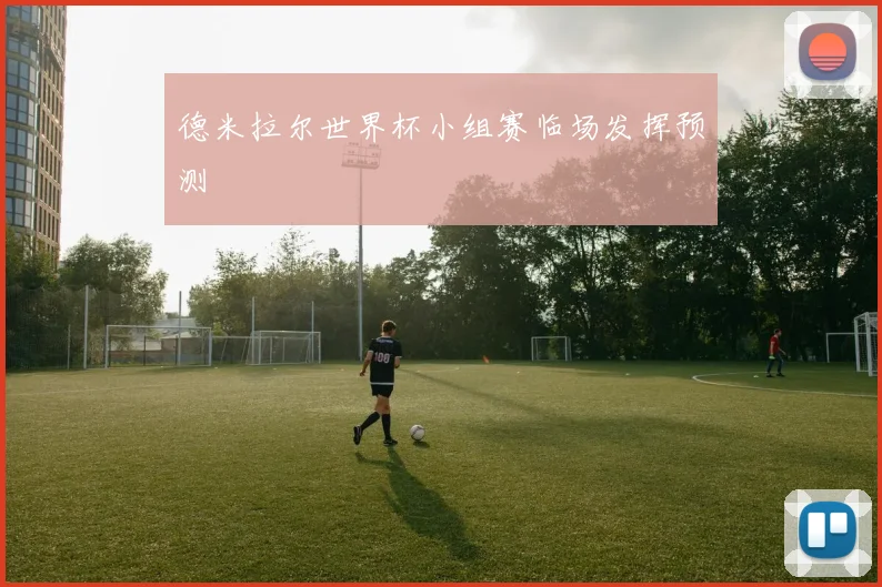 德米拉尔世界杯小组赛临场发挥预测