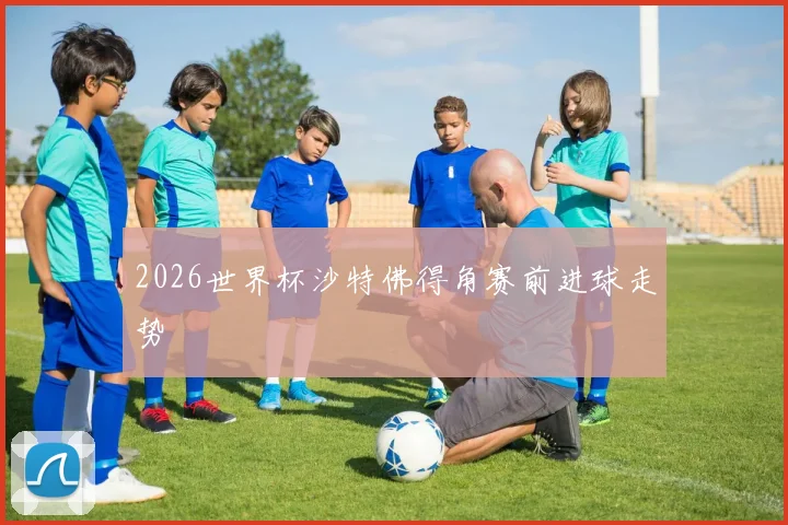 2026世界杯沙特佛得角赛前进球走势