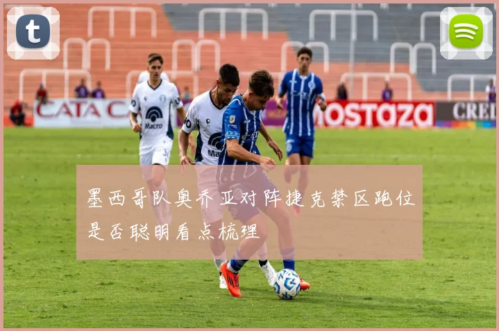 墨西哥队奥乔亚对阵捷克禁区跑位是否聪明看点梳理