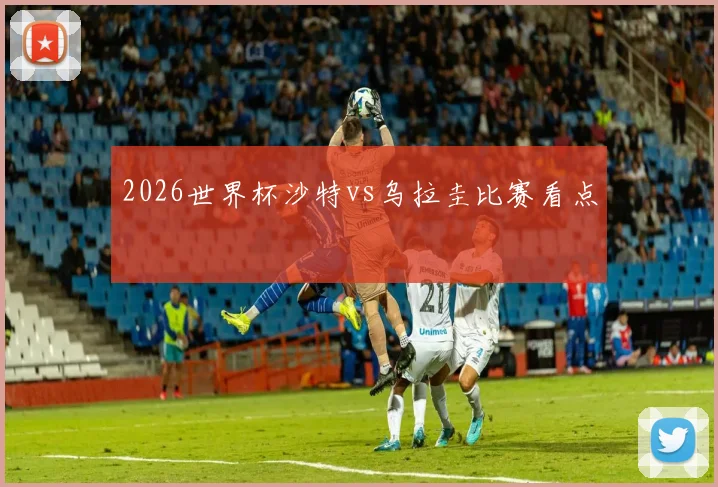 2026世界杯沙特vs乌拉圭比赛看点