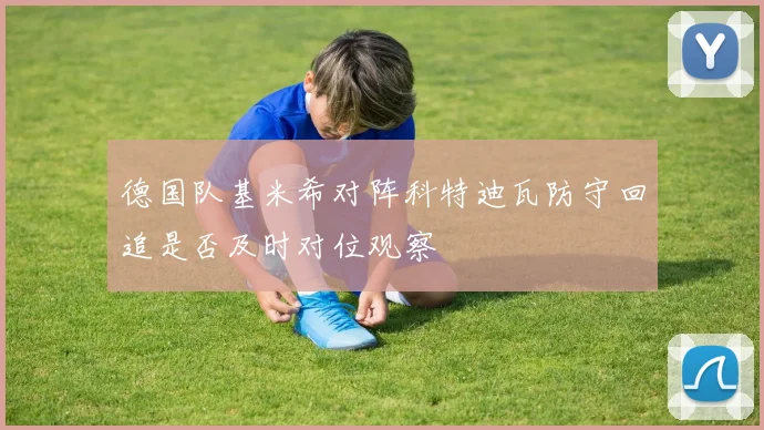 德国队基米希对阵科特迪瓦防守回追是否及时对位观察