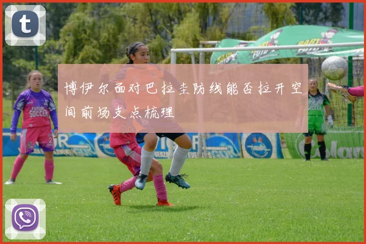 博伊尔面对巴拉圭防线能否拉开空间前场支点梳理