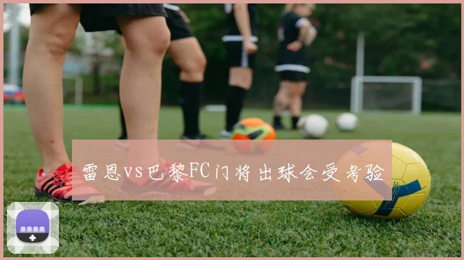 雷恩vs巴黎FC门将出球会受考验