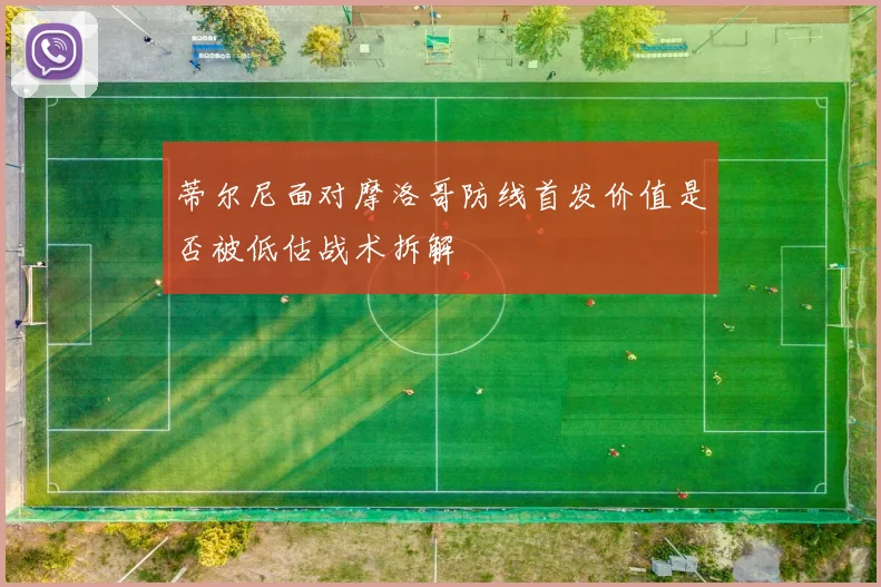蒂尔尼面对摩洛哥防线首发价值是否被低估战术拆解