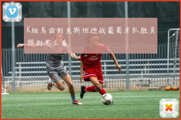 K组乌兹别克斯坦迎战葡萄牙队胜负预测怎么看