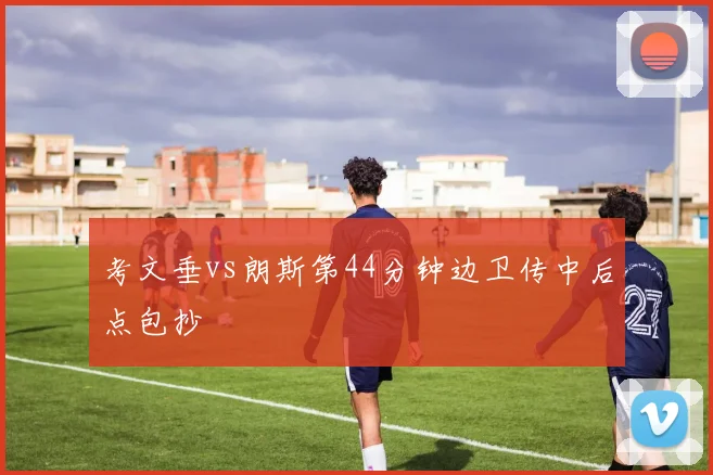 考文垂vs朗斯第44分钟边卫传中后点包抄