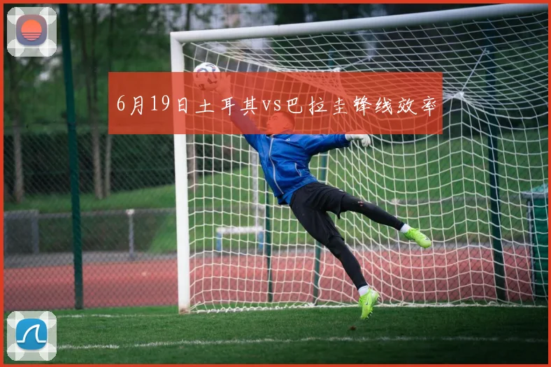 6月19日土耳其vs巴拉圭锋线效率