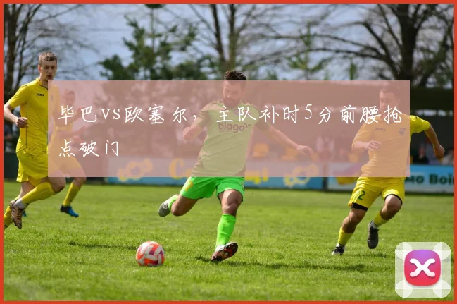 毕巴vs欧塞尔,主队补时5分前腰抢点破门