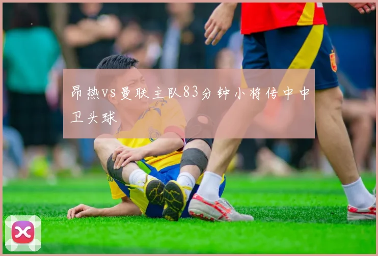 昂热vs曼联主队83分钟小将传中中卫头球
