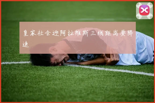 皇家社会迎阿拉维斯三线距离要降速