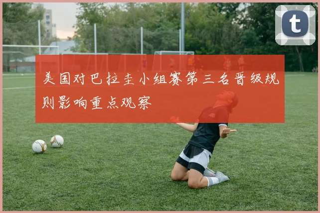 美国对巴拉圭小组赛第三名晋级规则影响重点观察