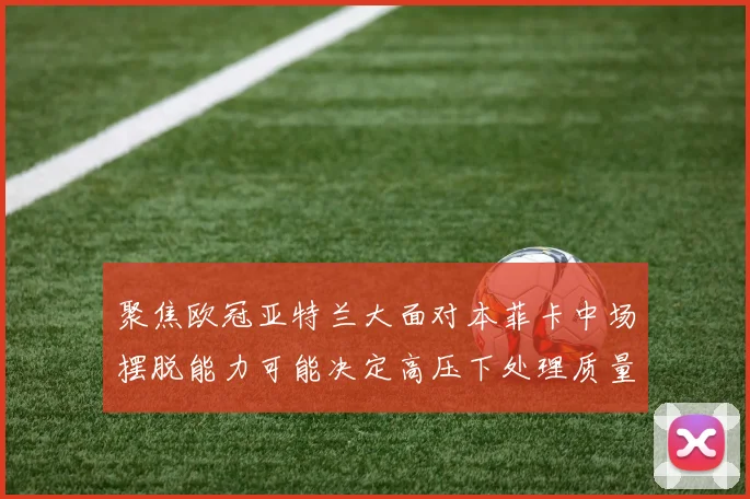 聚焦欧冠亚特兰大面对本菲卡中场摆脱能力可能决定高压下处理质量