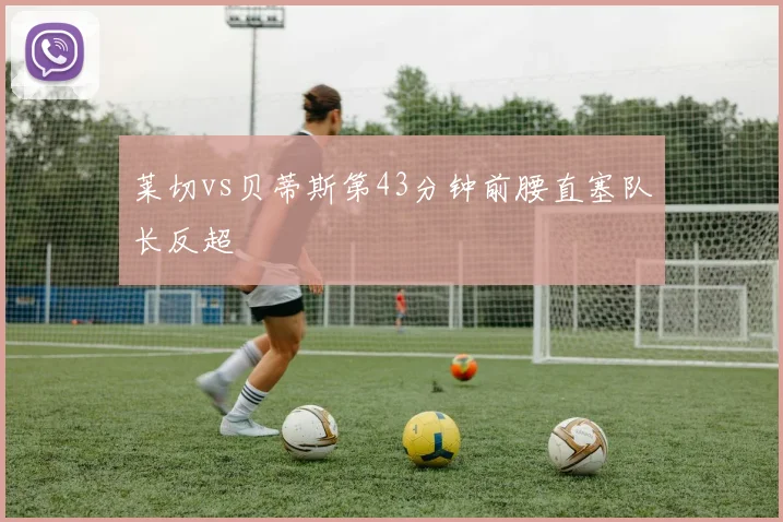 莱切vs贝蒂斯第43分钟前腰直塞队长反超