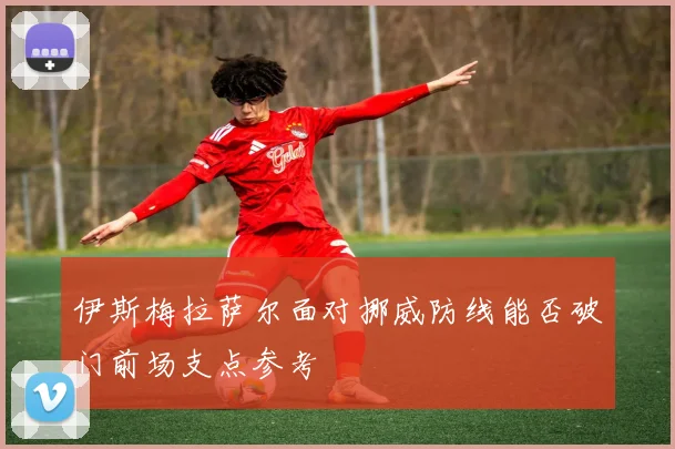 伊斯梅拉萨尔面对挪威防线能否破门前场支点参考