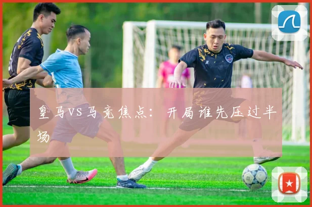 皇马vs马竞焦点：开局谁先压过半场