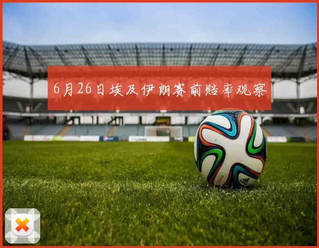6月26日埃及伊朗赛前赔率观察