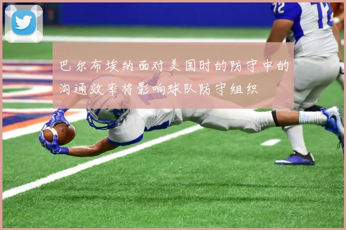巴尔布埃纳面对美国时的防守中的沟通效率将影响球队防守组织